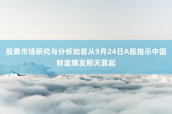 股票市场研究与分析如若从9月24日A股指示中国财富爆发那天算起