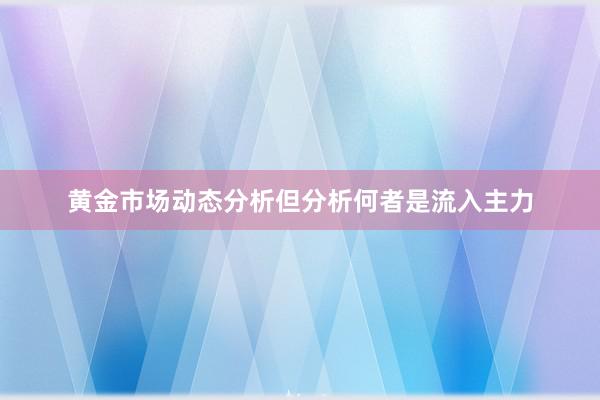 黄金市场动态分析但分析何者是流入主力