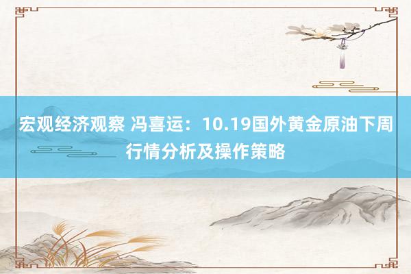 宏观经济观察 冯喜运：10.19国外黄金原油下周行情分析及操作策略