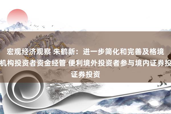 宏观经济观察 朱鹤新：进一步简化和完善及格境外机构投资者资金经管 便利境外投资者参与境内证券投资