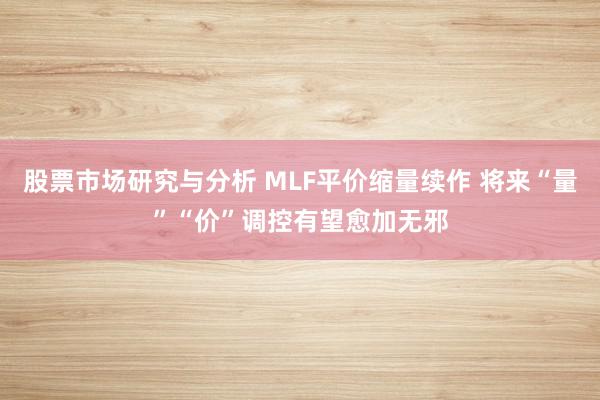 股票市场研究与分析 MLF平价缩量续作 将来“量”“价”调控有望愈加无邪