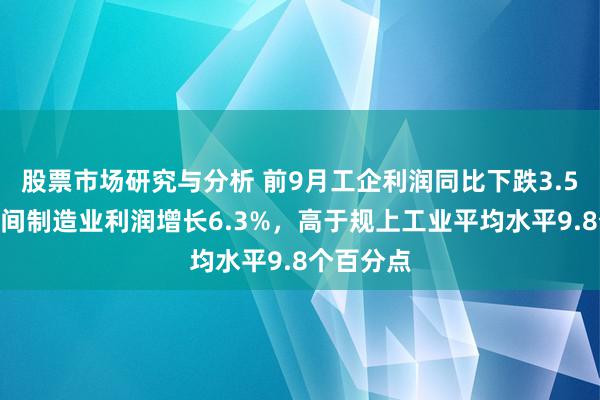 股票市场研究与分析 前9月工企利润同比下跌3.5%，高时间制造业利润增长6.3%，高于规上工业平均水平9.8个百分点