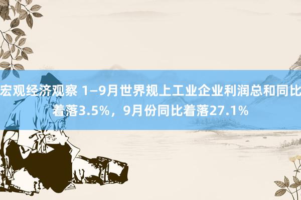 宏观经济观察 1—9月世界规上工业企业利润总和同比着落3.5%，9月份同比着落27.1%