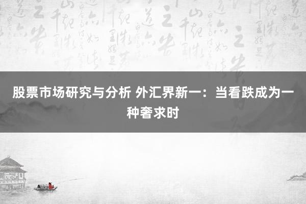 股票市场研究与分析 外汇界新一：当看跌成为一种奢求时