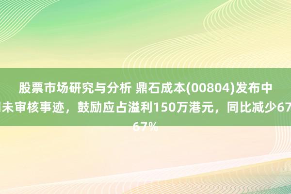 股票市场研究与分析 鼎石成本(00804)发布中期未审核事迹，鼓励应占溢利150万港元，同比减少67%