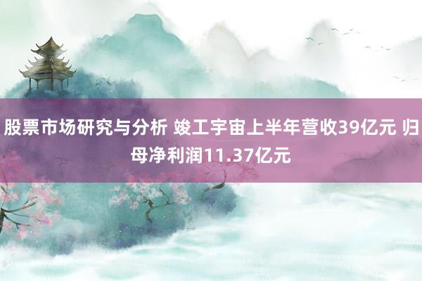 股票市场研究与分析 竣工宇宙上半年营收39亿元 归母净利润11.37亿元