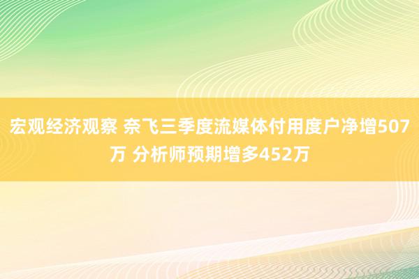 宏观经济观察 奈飞三季度流媒体付用度户净增507万 分析师预期增多452万