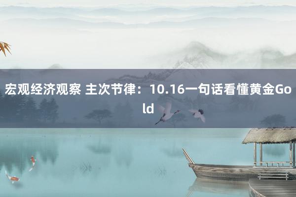 宏观经济观察 主次节律：10.16一句话看懂黄金Gold