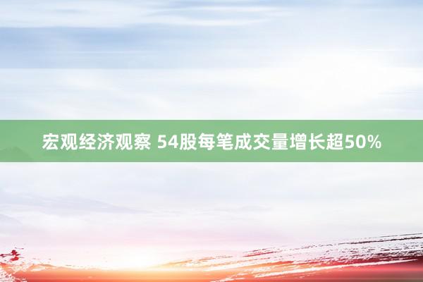 宏观经济观察 54股每笔成交量增长超50%