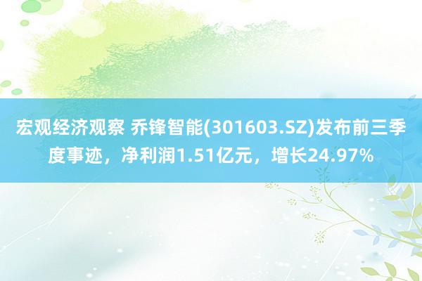 宏观经济观察 乔锋智能(301603.SZ)发布前三季度事迹，净利润1.51亿元，增长24.97%