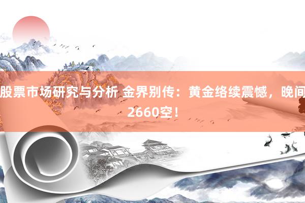 股票市场研究与分析 金界别传：黄金络续震憾，晚间2660空！