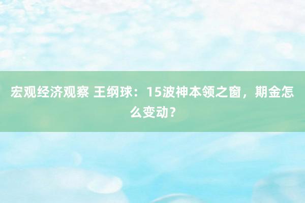 宏观经济观察 王纲球：15波神本领之窗，期金怎么变动？