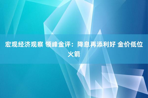 宏观经济观察 领峰金评：降息再添利好 金价低位火箭