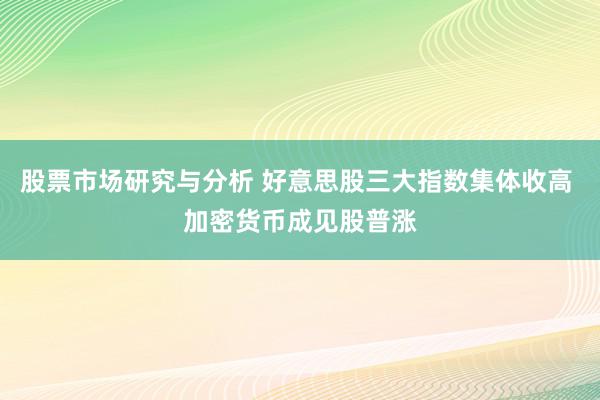 股票市场研究与分析 好意思股三大指数集体收高 加密货币成见股普涨