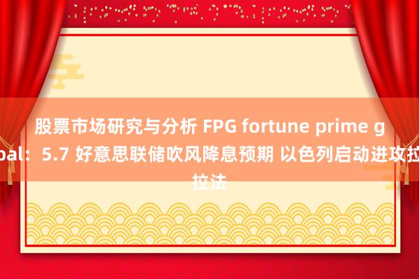 股票市场研究与分析 FPG fortune prime global：5.7 好意思联储吹风降息预期 以色列启动进攻拉法