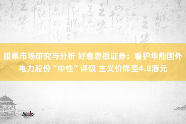 股票市场研究与分析 好意思银证券：看护华能国外电力股份“中性”评级 主义价降至4.8港元