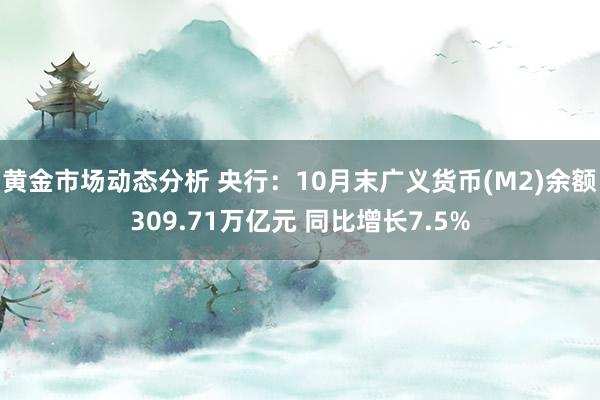 黄金市场动态分析 央行：10月末广义货币(M2)余额309.71万亿元 同比增长7.5%