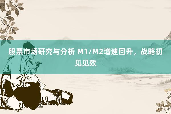 股票市场研究与分析 M1/M2增速回升，战略初见见效