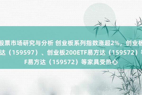 股票市场研究与分析 创业板系列指数涨超2%，创业板成长ETF易方达（159597）、创业板200ETF易方达（159572）等家具受热心