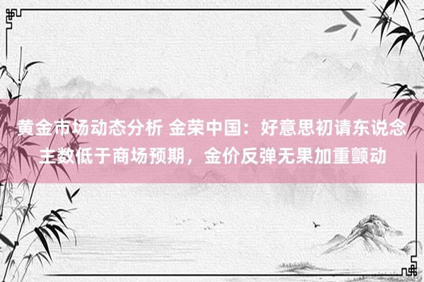 黄金市场动态分析 金荣中国：好意思初请东说念主数低于商场预期，金价反弹无果加重颤动