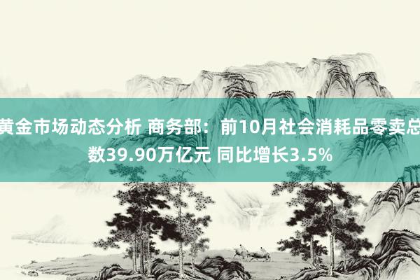 黄金市场动态分析 商务部：前10月社会消耗品零卖总数39.90万亿元 同比增长3.5%