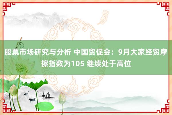 股票市场研究与分析 中国贸促会：9月大家经贸摩擦指数为105 继续处于高位