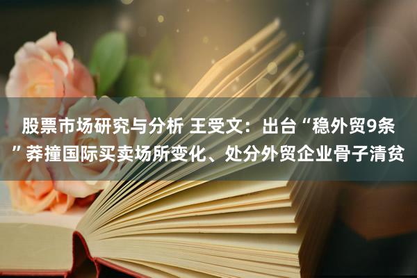 股票市场研究与分析 王受文：出台“稳外贸9条”莽撞国际买卖场所变化、处分外贸企业骨子清贫