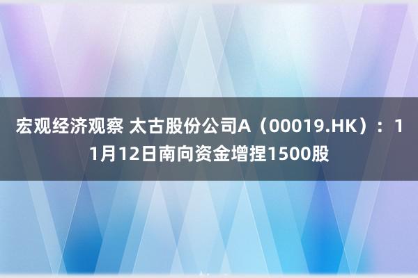 宏观经济观察 太古股份公司A（00019.HK）：11月12日南向资金增捏1500股