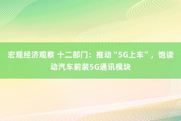 宏观经济观察 十二部门：推动“5G上车”，饱读动汽车前装5G通讯模块