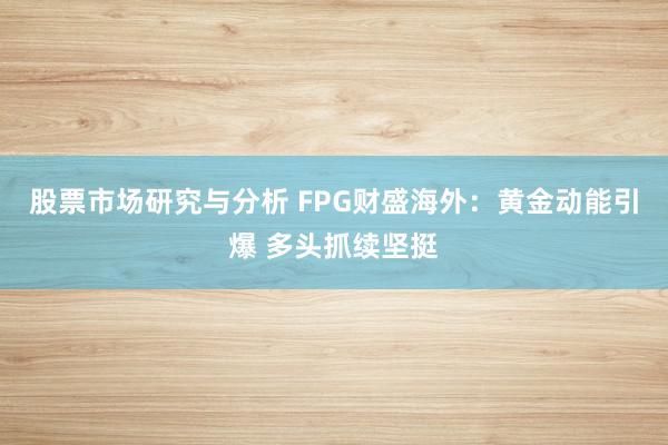 股票市场研究与分析 FPG财盛海外：黄金动能引爆 多头抓续坚挺