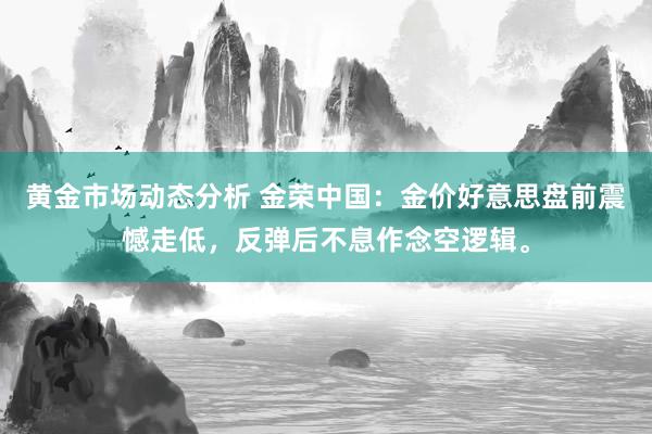 黄金市场动态分析 金荣中国：金价好意思盘前震憾走低，反弹后不息作念空逻辑。