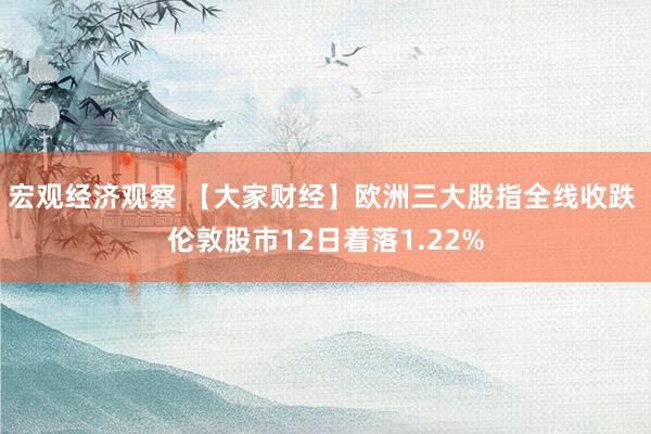 宏观经济观察 【大家财经】欧洲三大股指全线收跌 伦敦股市12日着落1.22%