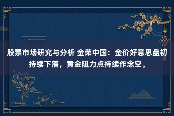 股票市场研究与分析 金荣中国：金价好意思盘初持续下落，黄金阻力点持续作念空。