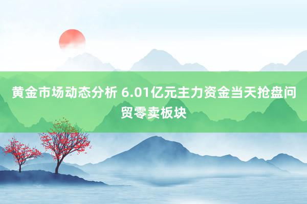 黄金市场动态分析 6.01亿元主力资金当天抢盘问贸零卖板块