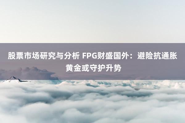 股票市场研究与分析 FPG财盛国外：避险抗通胀 黄金或守护升势