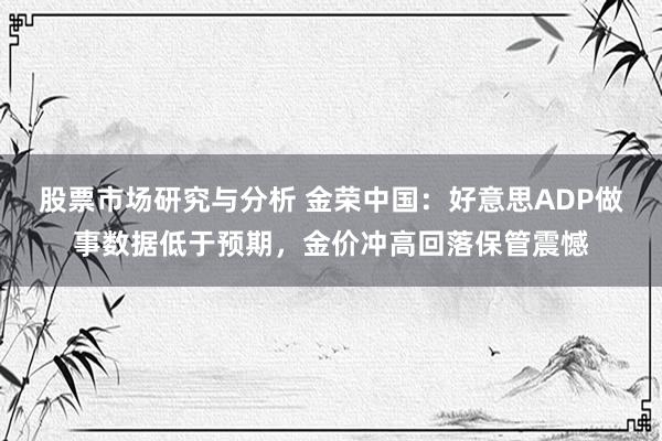 股票市场研究与分析 金荣中国：好意思ADP做事数据低于预期，金价冲高回落保管震憾