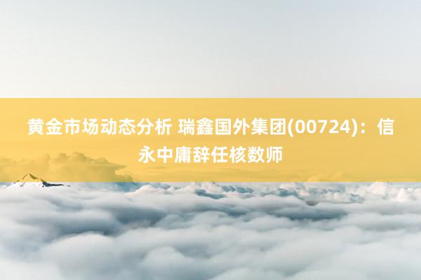 黄金市场动态分析 瑞鑫国外集团(00724)：信永中庸辞任核数师