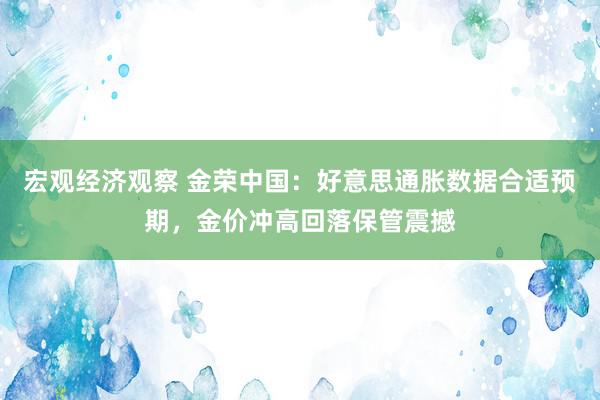 宏观经济观察 金荣中国：好意思通胀数据合适预期，金价冲高回落保管震撼