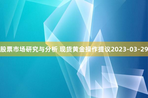 股票市场研究与分析 现货黄金操作提议2023-03-29