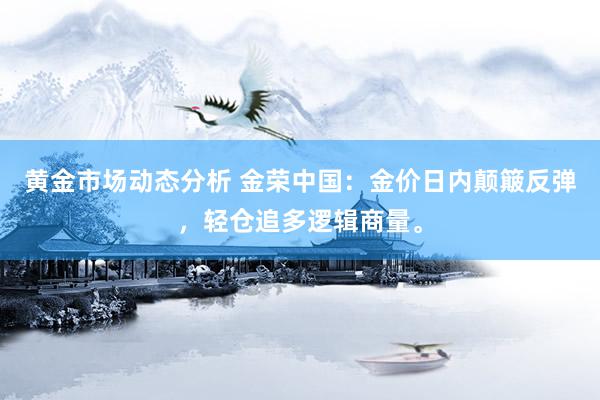 黄金市场动态分析 金荣中国：金价日内颠簸反弹，轻仓追多逻辑商量。