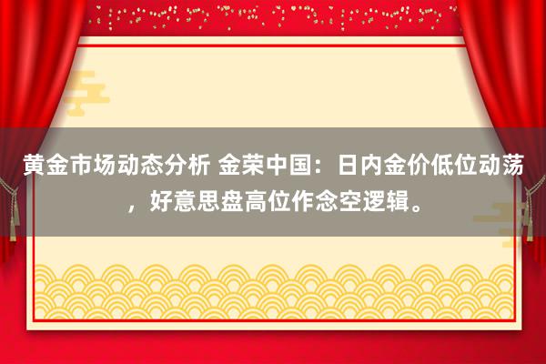 黄金市场动态分析 金荣中国：日内金价低位动荡，好意思盘高位作念空逻辑。