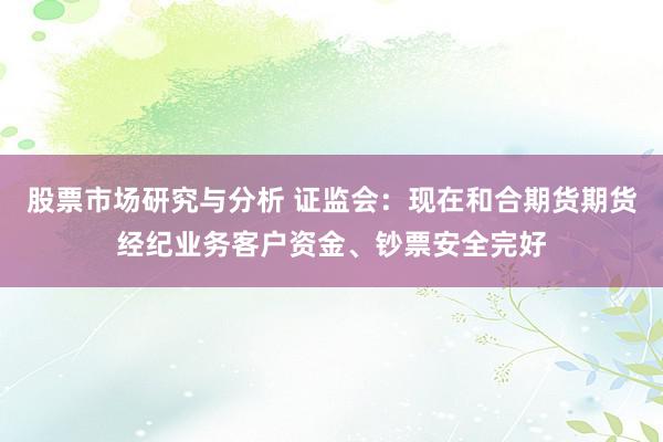 股票市场研究与分析 证监会：现在和合期货期货经纪业务客户资金、钞票安全完好