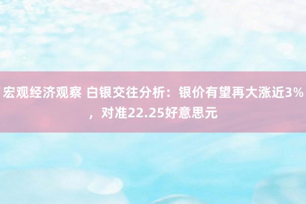 宏观经济观察 白银交往分析：银价有望再大涨近3%，对准22.25好意思元