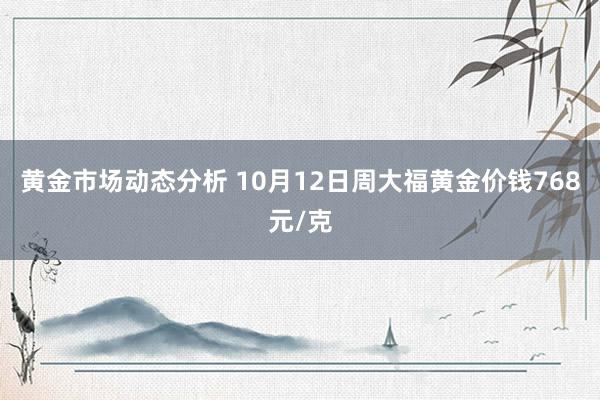 黄金市场动态分析 10月12日周大福黄金价钱768元/克