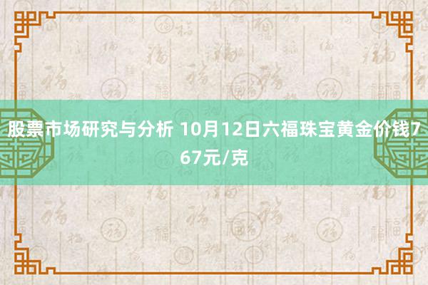 股票市场研究与分析 10月12日六福珠宝黄金价钱767元/克