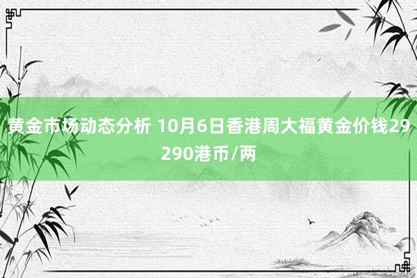 黄金市场动态分析 10月6日香港周大福黄金价钱29290港币/两