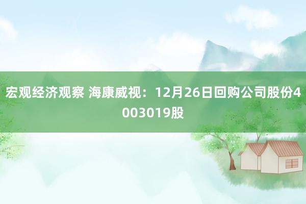 宏观经济观察 海康威视：12月26日回购公司股份4003019股