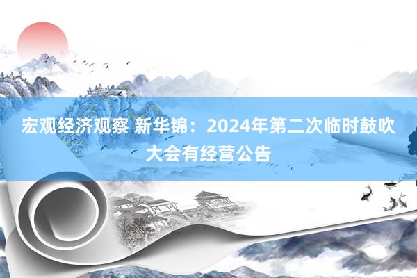 宏观经济观察 新华锦：2024年第二次临时鼓吹大会有经营公告