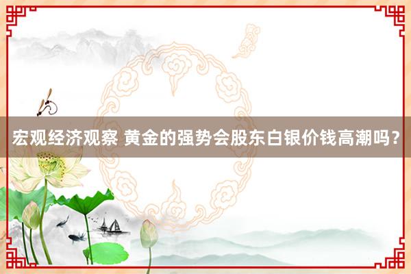 宏观经济观察 黄金的强势会股东白银价钱高潮吗？