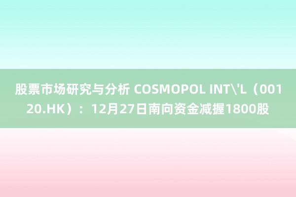 股票市场研究与分析 COSMOPOL INT'L（00120.HK）：12月27日南向资金减握1800股